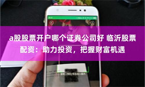 a股股票开户哪个证券公司好 临沂股票配资：助力投资，把握财富机遇