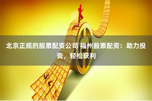 北京正规的股票配资公司 福州股票配资：助力投资，轻松获利