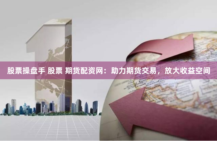 股票操盘手 股票 期货配资网:助力期货交易,放大收益空间