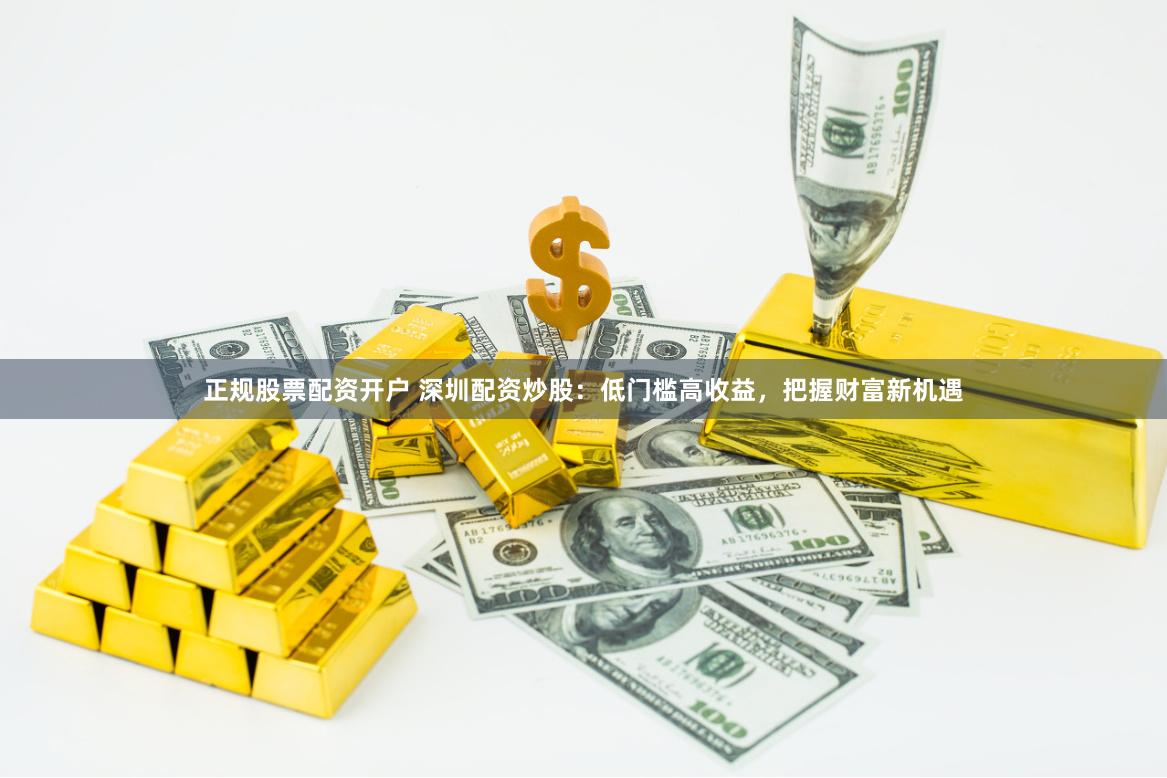 正规股票配资开户 深圳配资炒股:低门槛高收益,把握财富新机遇
