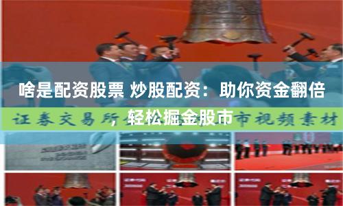 啥是配资股票 炒股配资:助你资金翻倍,轻松掘金股市