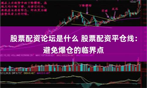 股票配资论坛是什么 股票配资平仓线:避免爆仓的临界点