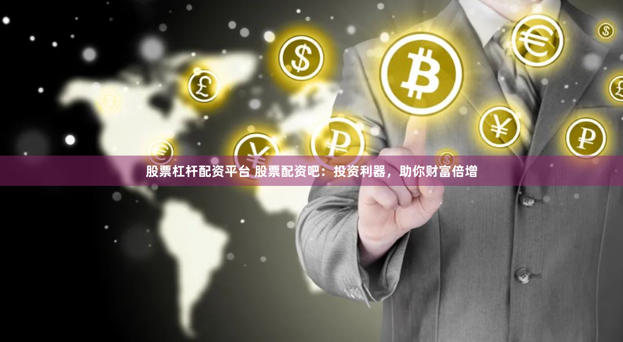 股票杠杆配资平台 股票配资吧:投资利器,助你财富倍增
