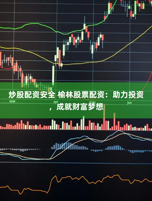 炒股配资安全 榆林股票配资:助力投资,成就财富梦想