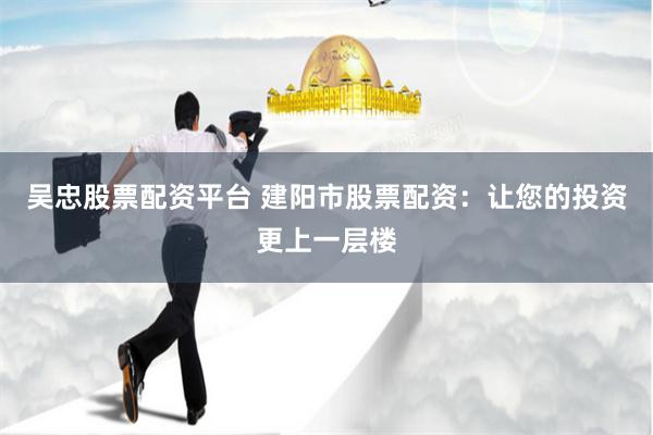 吴忠股票配资平台 建阳市股票配资:让您的投资更上一层楼