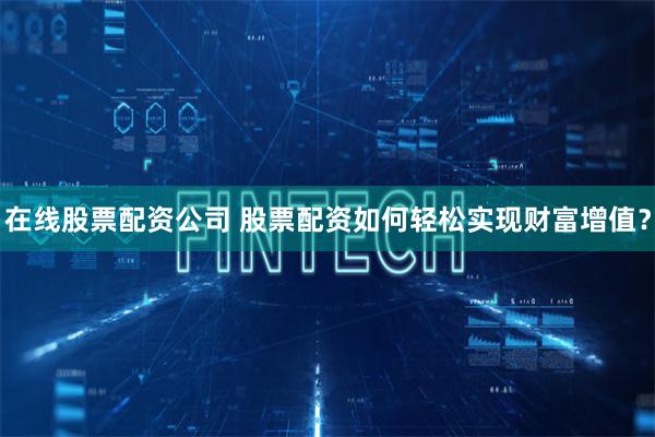 在线股票配资公司 股票配资如何轻松实现财富增值？