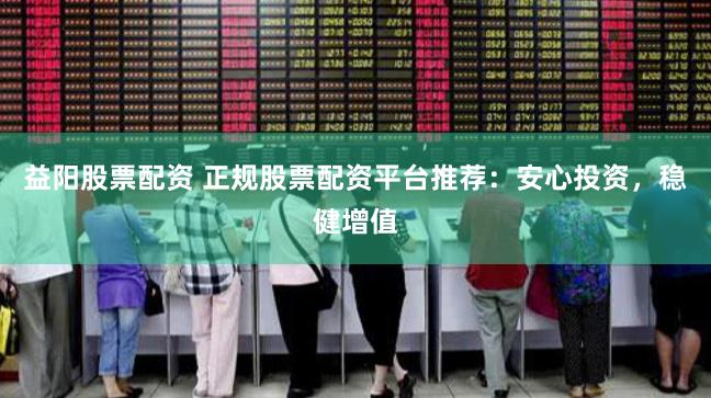 益阳股票配资 正规股票配资平台推荐：安心投资，稳健增值