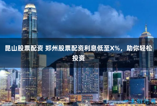 昆山股票配资 郑州股票配资利息低至X%，助你轻松投资