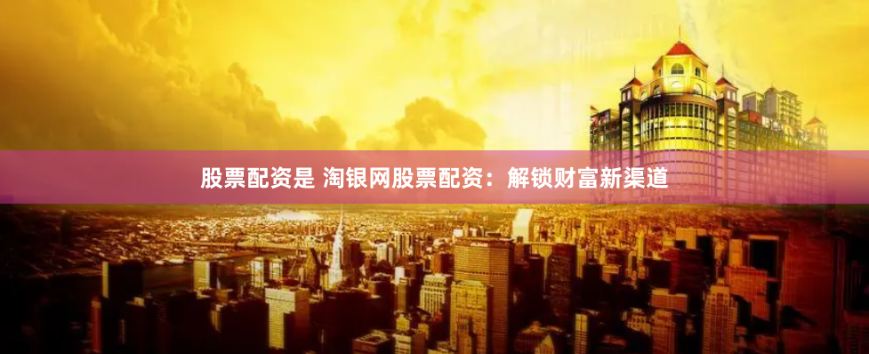 股票配资是 淘银网股票配资:解锁财富新渠道