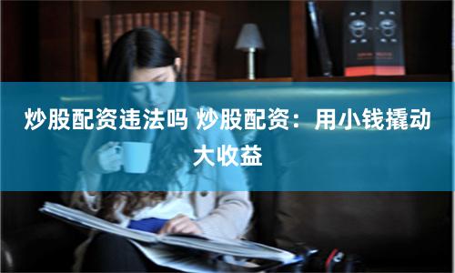 炒股配资违法吗 炒股配资：用小钱撬动大收益