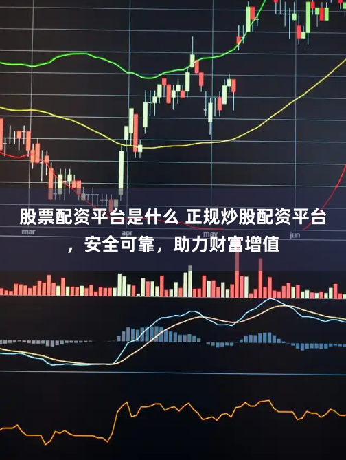 股票配资平台是什么 正规炒股配资平台,安全可靠,助力财富增值