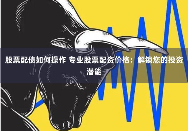 股票配债如何操作 专业股票配资价格:解锁您的投资潜能