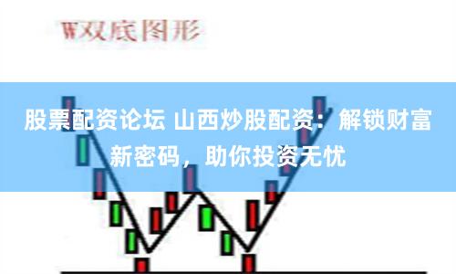 股票配资论坛 山西炒股配资：解锁财富新密码，助你投资无忧