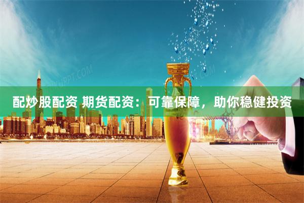 配炒股配资 期货配资:可靠保障,助你稳健投资