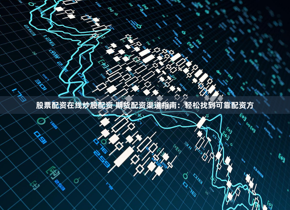 股票配资在线炒股配资 期货配资渠道指南：轻松找到可靠配资方