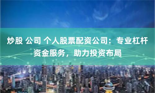 炒股 公司 个人股票配资公司：专业杠杆资金服务，助力投资布局