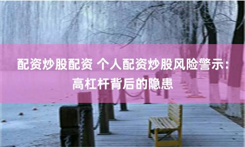 配资炒股配资 个人配资炒股风险警示：高杠杆背后的隐患