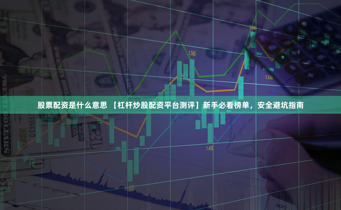 股票配资是什么意思 【杠杆炒股配资平台测评】新手必看榜单，安全避坑指南