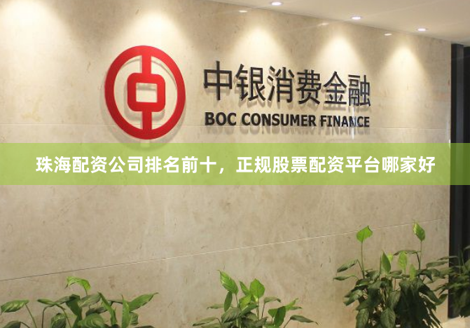 珠海配资公司排名前十，正规股票配资平台哪家好