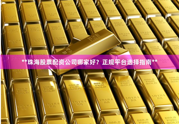 **珠海股票配资公司哪家好？正规平台选择指南**