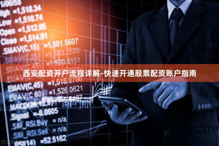 西安配资开户流程详解-快速开通股票配资账户指南