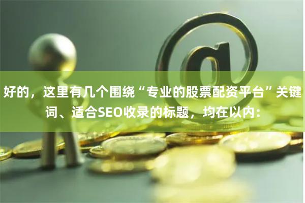 好的，这里有几个围绕“专业的股票配资平台”关键词、适合SEO收录的标题，均在以内：