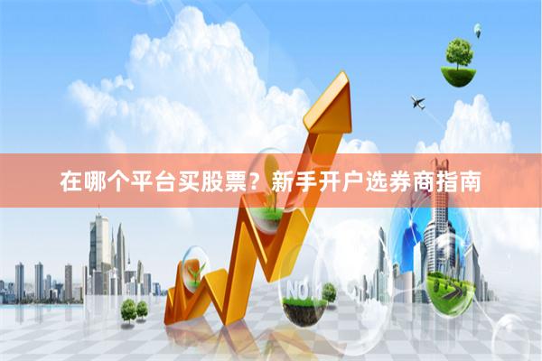 在哪个平台买股票？新手开户选券商指南